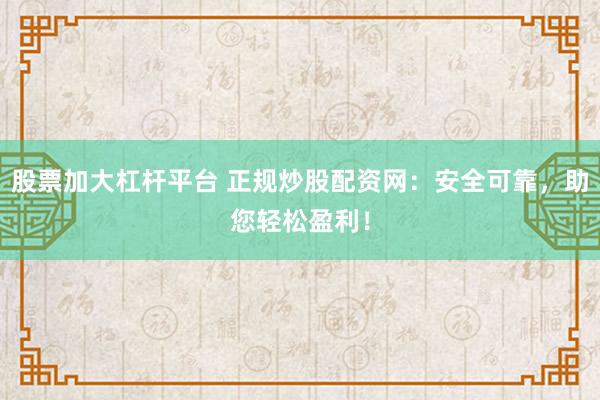 股票加大杠杆平台 正规炒股配资网：安全可靠，助您轻松盈利！