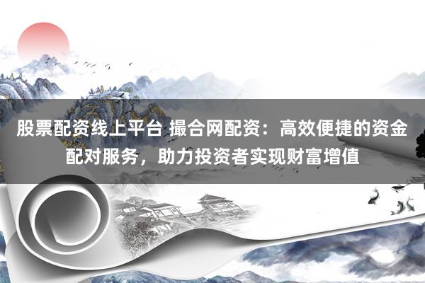 股票配资线上平台 撮合网配资：高效便捷的资金配对服务，助力投资者实现财富增值