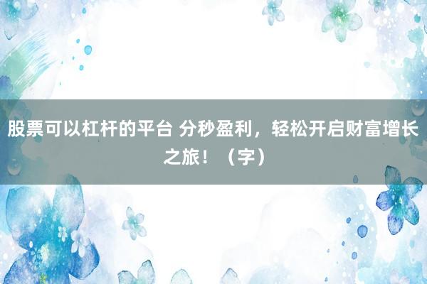 股票可以杠杆的平台 分秒盈利，轻松开启财富增长之旅！（字）