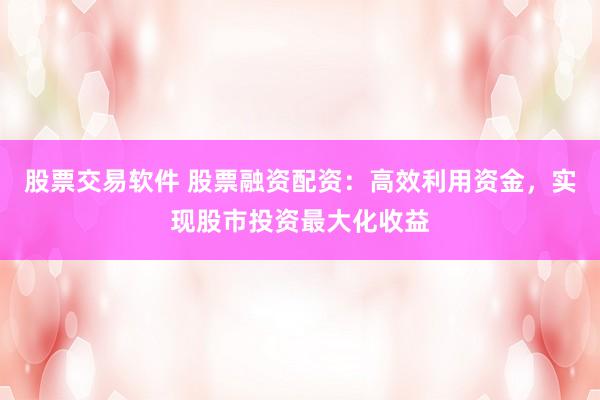 股票交易软件 股票融资配资：高效利用资金，实现股市投资最大化收益