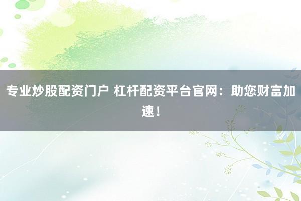 专业炒股配资门户 杠杆配资平台官网：助您财富加速！