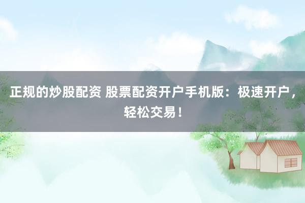 正规的炒股配资 股票配资开户手机版：极速开户，轻松交易！
