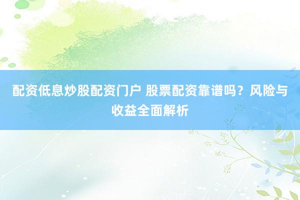 配资低息炒股配资门户 股票配资靠谱吗？风险与收益全面解析