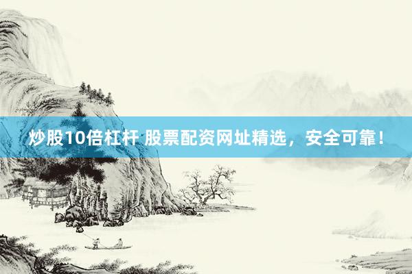 炒股10倍杠杆 股票配资网址精选，安全可靠！