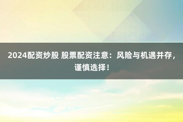 2024配资炒股 股票配资注意：风险与机遇并存，谨慎选择！