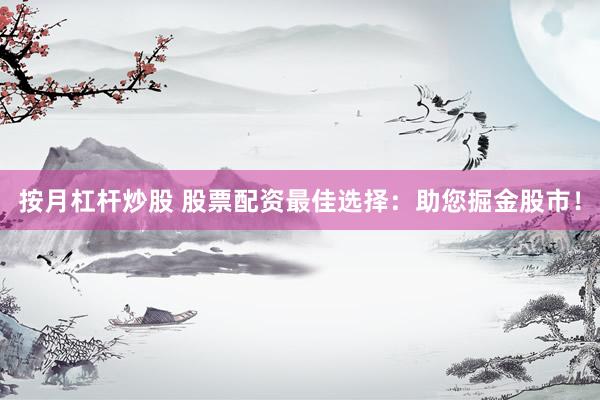 按月杠杆炒股 股票配资最佳选择：助您掘金股市！