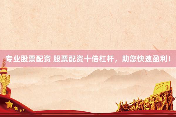 专业股票配资 股票配资十倍杠杆，助您快速盈利！