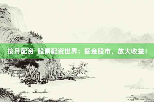 按月配资  股票配资世界：掘金股市，放大收益！
