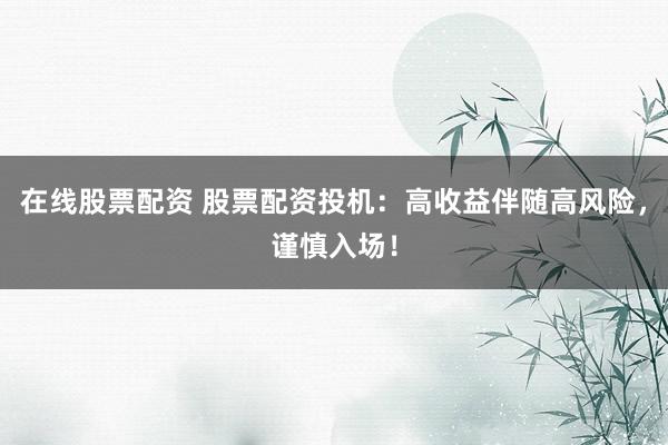 在线股票配资 股票配资投机：高收益伴随高风险，谨慎入场！