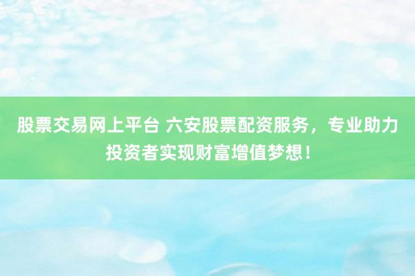 股票交易网上平台 六安股票配资服务，专业助力投资者实现财富增值梦想！