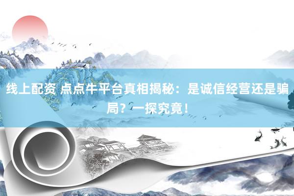 线上配资 点点牛平台真相揭秘：是诚信经营还是骗局？一探究竟！