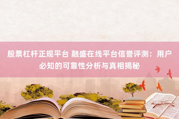 股票杠杆正规平台 融盛在线平台信誉评测：用户必知的可靠性分析与真相揭秘