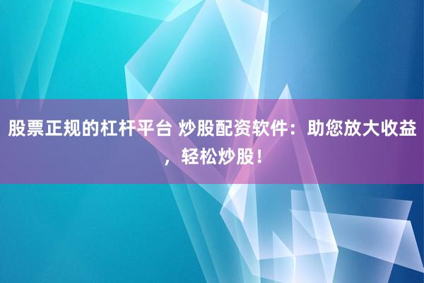 股票正规的杠杆平台 炒股配资软件：助您放大收益，轻松炒股！