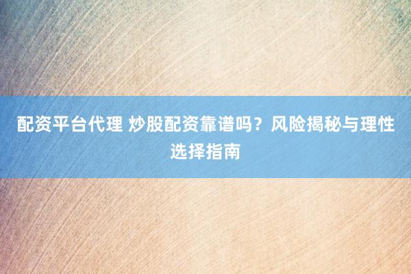 配资平台代理 炒股配资靠谱吗？风险揭秘与理性选择指南