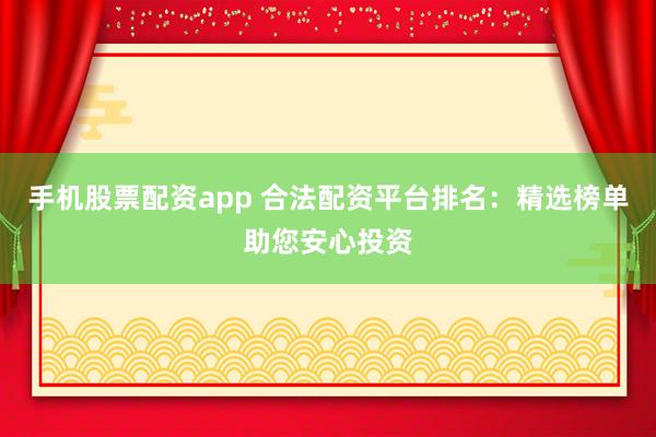 手机股票配资app 合法配资平台排名：精选榜单助您安心投资
