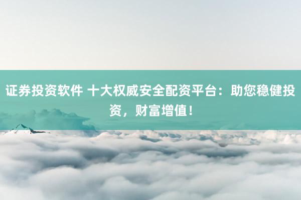 证券投资软件 十大权威安全配资平台：助您稳健投资，财富增值！