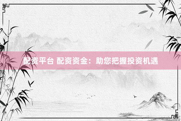 配资平台 配资资金：助您把握投资机遇