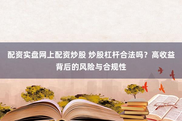 配资实盘网上配资炒股 炒股杠杆合法吗？高收益背后的风险与合规性