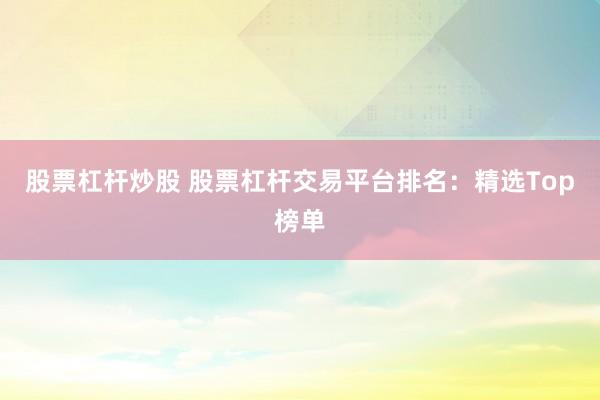 股票杠杆炒股 股票杠杆交易平台排名：精选Top榜单