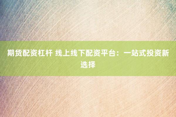 期货配资杠杆 线上线下配资平台：一站式投资新选择