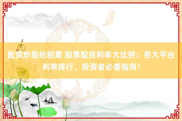 配资炒股给股票 股票配资利率大比拼：各大平台利率排行，投资者必看指南！