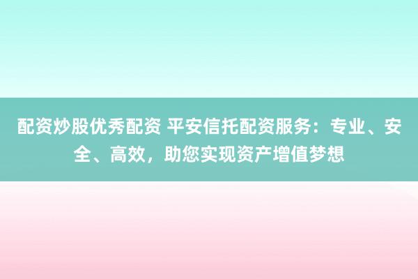 配资炒股优秀配资 平安信托配资服务：专业、安全、高效，助您实现资产增值梦想