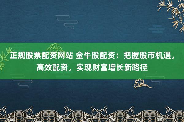 正规股票配资网站 金牛股配资：把握股市机遇，高效配资，实现财富增长新路径