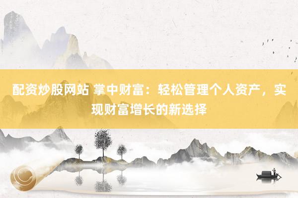 配资炒股网站 掌中财富：轻松管理个人资产，实现财富增长的新选择