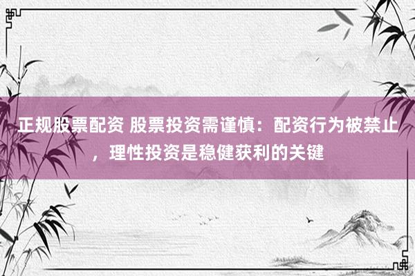 正规股票配资 股票投资需谨慎：配资行为被禁止，理性投资是稳健获利的关键