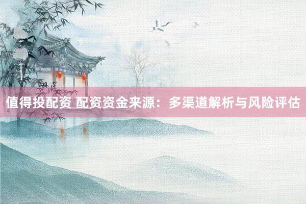 值得投配资 配资资金来源：多渠道解析与风险评估