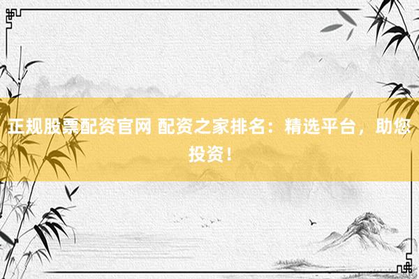 正规股票配资官网 配资之家排名：精选平台，助您投资！