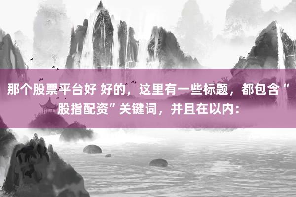 那个股票平台好 好的，这里有一些标题，都包含“股指配资”关键词，并且在以内：