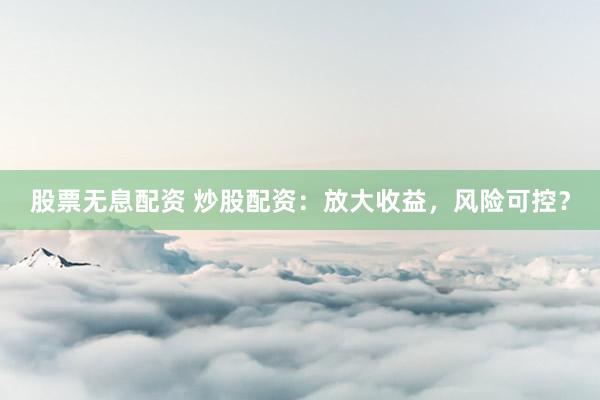 股票无息配资 炒股配资：放大收益，风险可控？