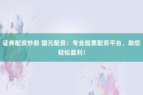 证券配资炒股 国元配资：专业股票配资平台，助您轻松盈利！