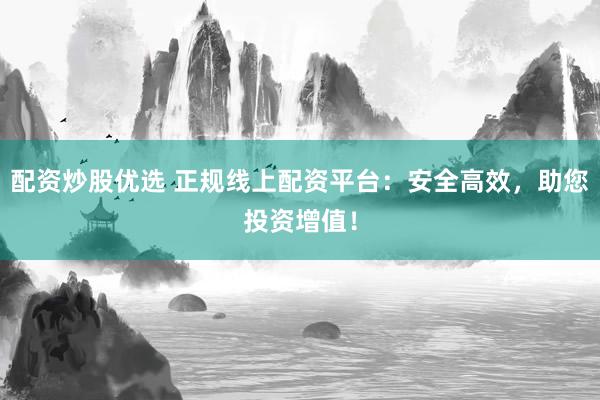 配资炒股优选 正规线上配资平台：安全高效，助您投资增值！
