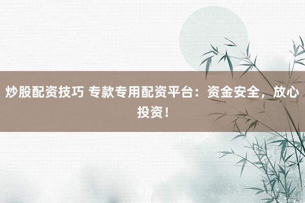 炒股配资技巧 专款专用配资平台：资金安全，放心投资！