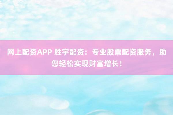 网上配资APP 胜宇配资：专业股票配资服务，助您轻松实现财富增长！
