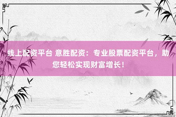 线上配资平台 意胜配资：专业股票配资平台，助您轻松实现财富增长！