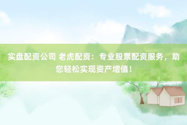 实盘配资公司 老虎配资：专业股票配资服务，助您轻松实现资产增值！