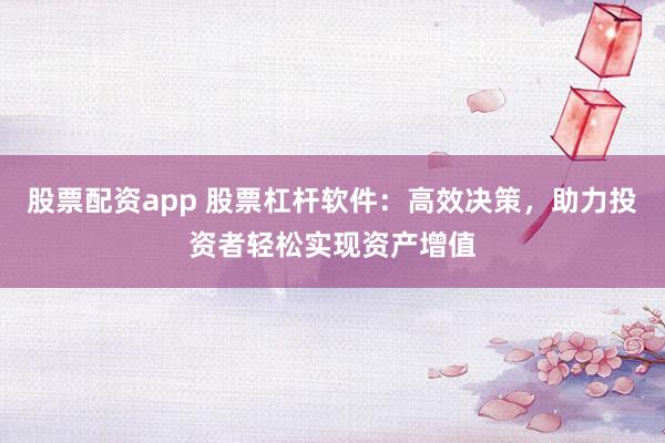 股票配资app 股票杠杆软件：高效决策，助力投资者轻松实现资产增值