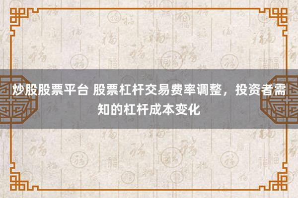 炒股股票平台 股票杠杆交易费率调整，投资者需知的杠杆成本变化
