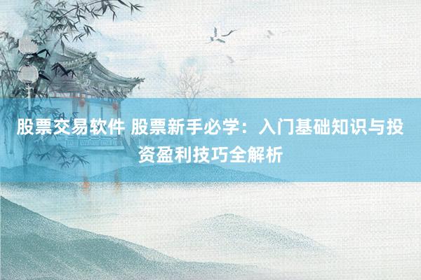 股票交易软件 股票新手必学：入门基础知识与投资盈利技巧全解析