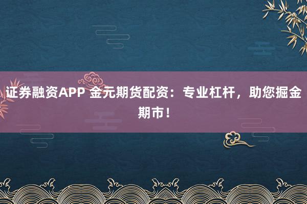 证券融资APP 金元期货配资：专业杠杆，助您掘金期市！