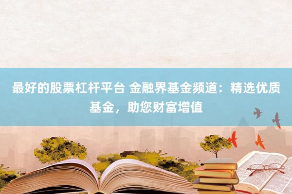 最好的股票杠杆平台 金融界基金频道：精选优质基金，助您财富增值