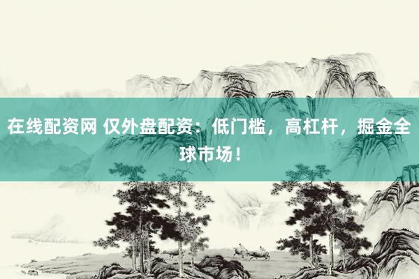 在线配资网 仅外盘配资：低门槛，高杠杆，掘金全球市场！