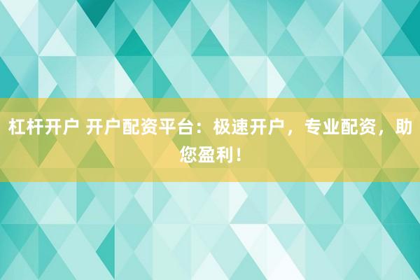 杠杆开户 开户配资平台：极速开户，专业配资，助您盈利！