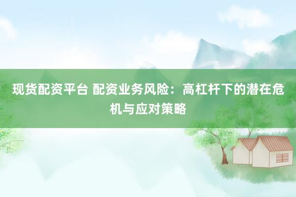 现货配资平台 配资业务风险：高杠杆下的潜在危机与应对策略