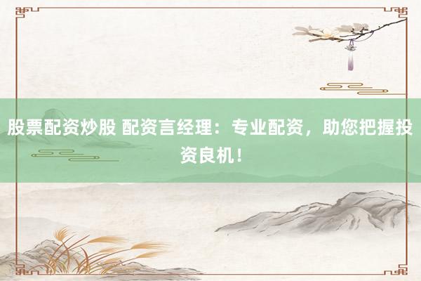 股票配资炒股 配资言经理：专业配资，助您把握投资良机！