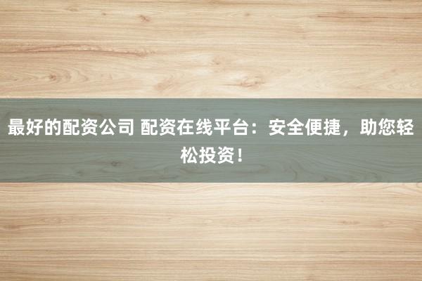最好的配资公司 配资在线平台：安全便捷，助您轻松投资！