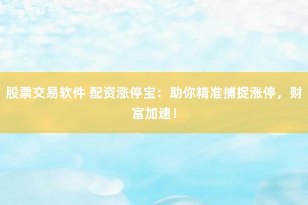 股票交易软件 配资涨停宝：助你精准捕捉涨停，财富加速！